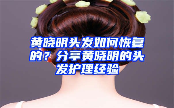 黄晓明头发如何恢复的？分享黄晓明的头发护理经验