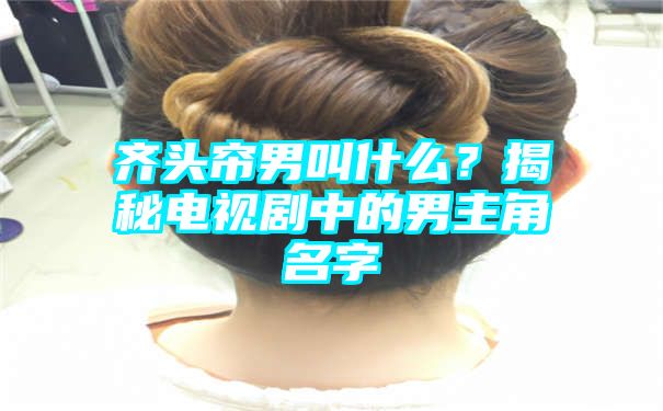 齐头帘男叫什么？揭秘电视剧中的男主角名字