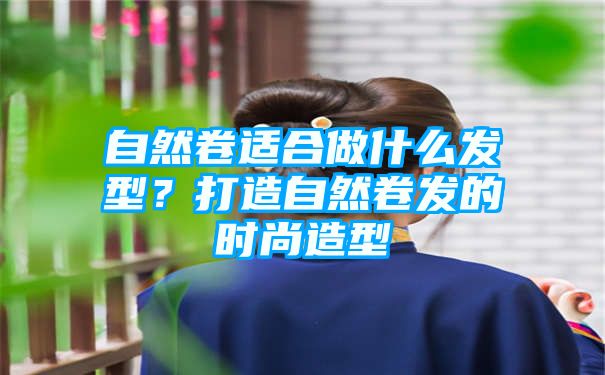 自然卷适合做什么发型？打造自然卷发的时尚造型