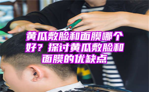 黄瓜敷脸和面膜哪个好？探讨黄瓜敷脸和面膜的优缺点