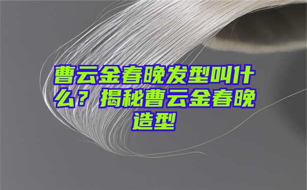 曹云金春晚发型叫什么？揭秘曹云金春晚造型