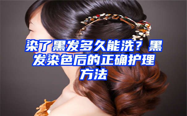 染了黑发多久能洗？黑发染色后的正确护理方法