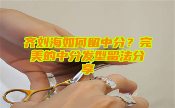 齐刘海如何留中分？完美的中分发型留法分享