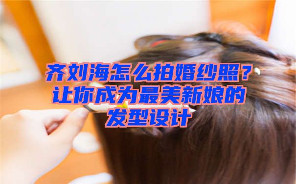 齐刘海怎么拍婚纱照？让你成为最美新娘的发型设计