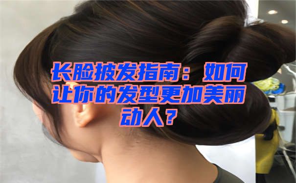 长脸披发指南：如何让你的发型更加美丽动人？