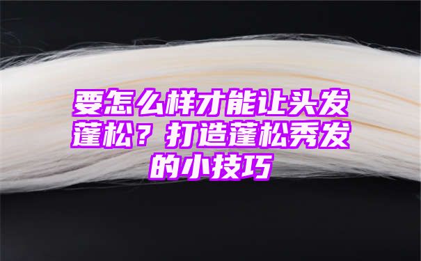 要怎么样才能让头发蓬松？打造蓬松秀发的小技巧