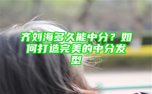 齐刘海多久能中分？如何打造完美的中分发型