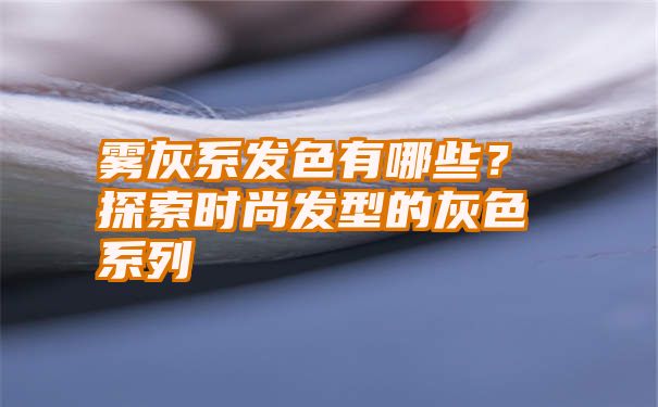 雾灰系发色有哪些？探索时尚发型的灰色系列