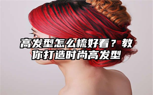 高发型怎么梳好看？教你打造时尚高发型