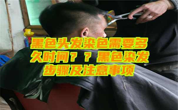 黑色头发染色需要多久时间？？黑色染发步骤及注意事项