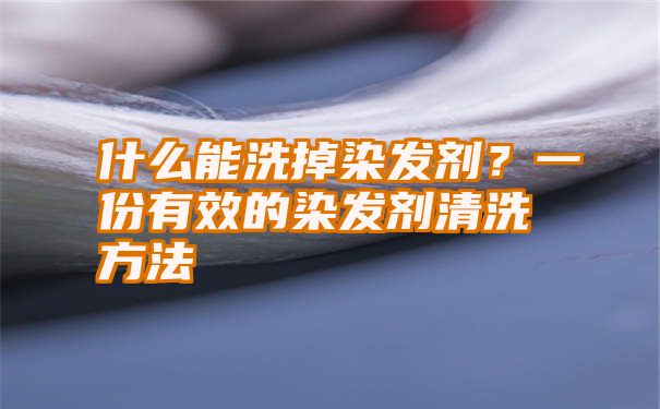 什么能洗掉染发剂？一份有效的染发剂清洗方法