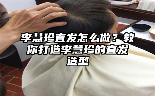 李慧珍直发怎么做？教你打造李慧珍的直发造型