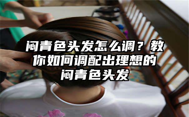 闷青色头发怎么调？教你如何调配出理想的闷青色头发