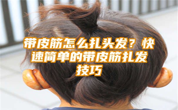 带皮筋怎么扎头发？快速简单的带皮筋扎发技巧