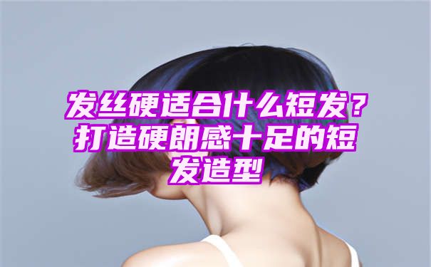 发丝硬适合什么短发？打造硬朗感十足的短发造型