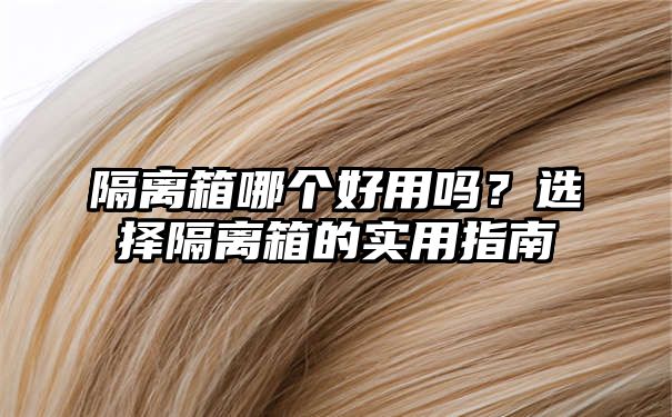 隔离箱哪个好用吗？选择隔离箱的实用指南