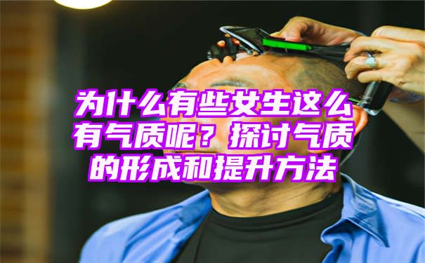 为什么有些女生这么有气质呢？探讨气质的形成和提升方法