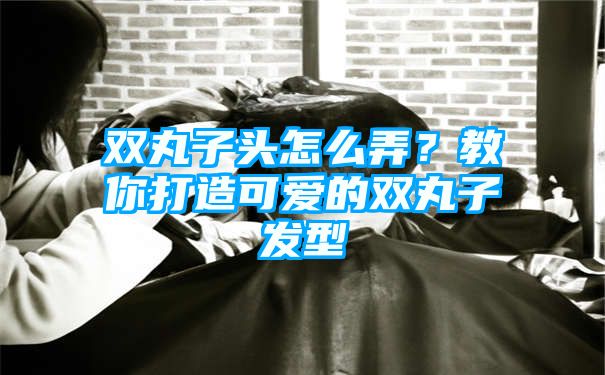 双丸子头怎么弄？教你打造可爱的双丸子发型