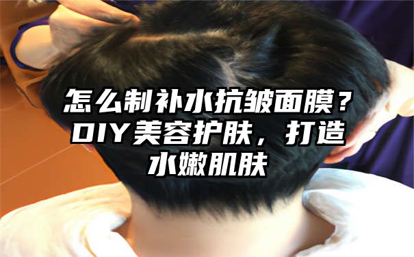 怎么制补水抗皱面膜？DIY美容护肤，打造水嫩肌肤