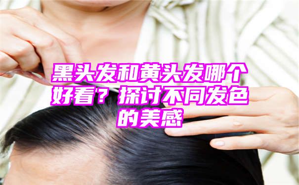 黑头发和黄头发哪个好看？探讨不同发色的美感