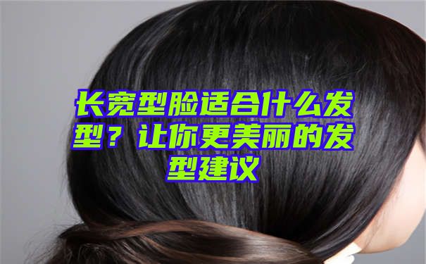 长宽型脸适合什么发型？让你更美丽的发型建议