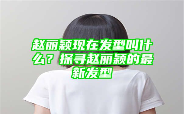 赵丽颖现在发型叫什么？探寻赵丽颖的最新发型