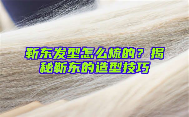 靳东发型怎么梳的？揭秘靳东的造型技巧