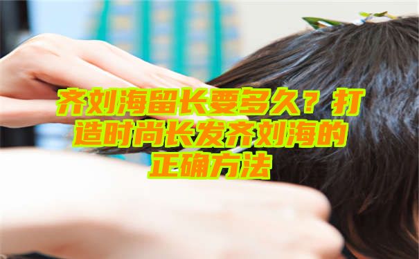 齐刘海留长要多久？打造时尚长发齐刘海的正确方法