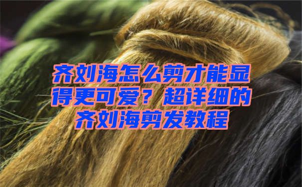 齐刘海怎么剪才能显得更可爱？超详细的齐刘海剪发教程