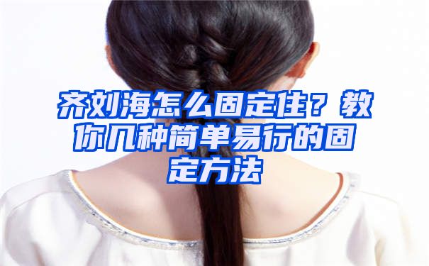 齐刘海怎么固定住？教你几种简单易行的固定方法