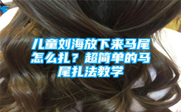 儿童刘海放下来马尾怎么扎？超简单的马尾扎法教学