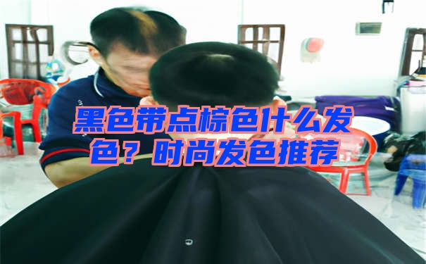 黑色带点棕色什么发色？时尚发色推荐