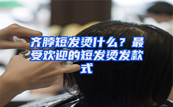 齐脖短发烫什么？最受欢迎的短发烫发款式