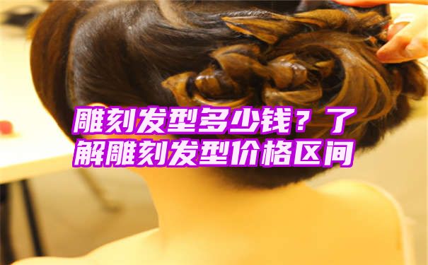 雕刻发型多少钱？了解雕刻发型价格区间