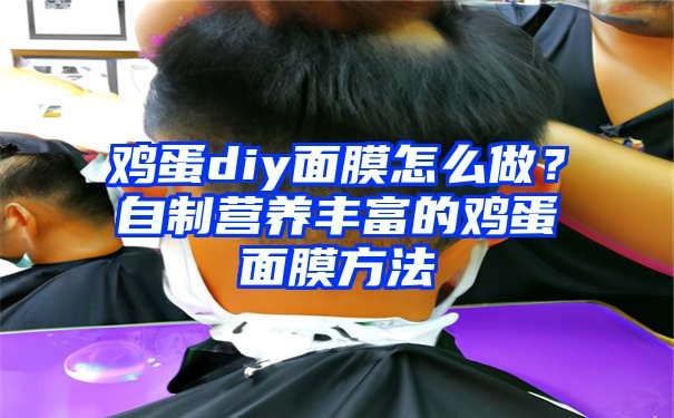 鸡蛋diy面膜怎么做？自制营养丰富的鸡蛋面膜方法