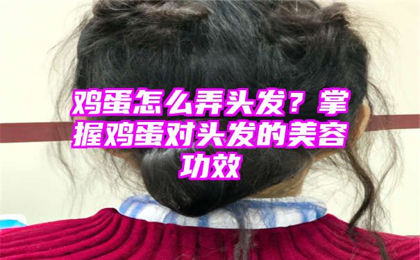 鸡蛋怎么弄头发？掌握鸡蛋对头发的美容功效