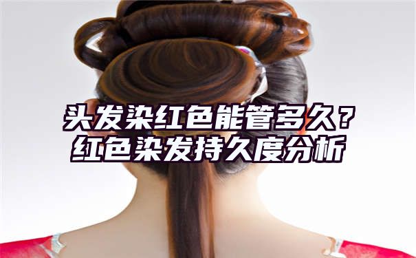 头发染红色能管多久？红色染发持久度分析