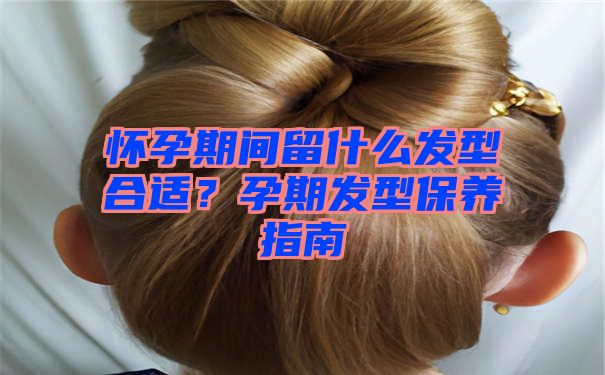 怀孕期间留什么发型合适？孕期发型保养指南