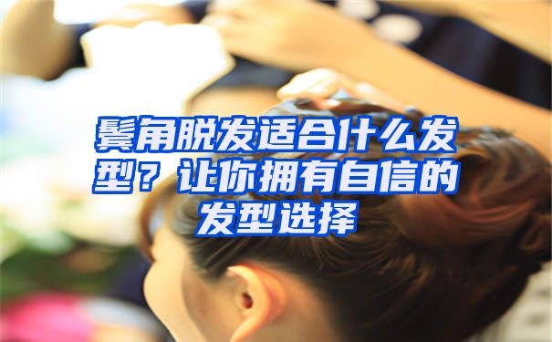 鬓角脱发适合什么发型？让你拥有自信的发型选择