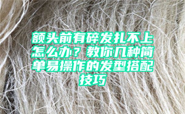 额头前有碎发扎不上怎么办？教你几种简单易操作的发型搭配技巧