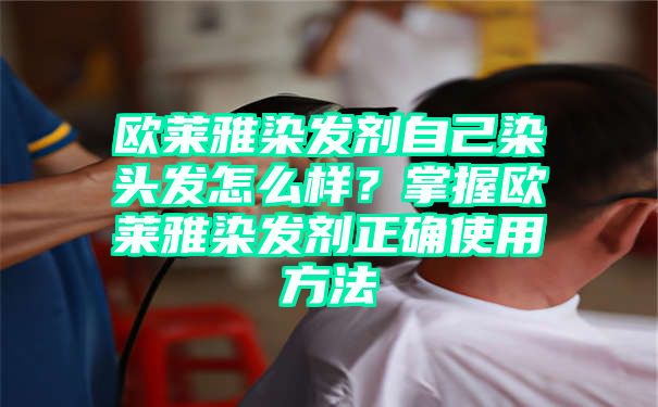 欧莱雅染发剂自己染头发怎么样？掌握欧莱雅染发剂正确使用方法