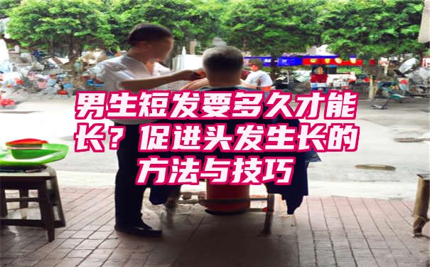 男生短发要多久才能长？促进头发生长的方法与技巧