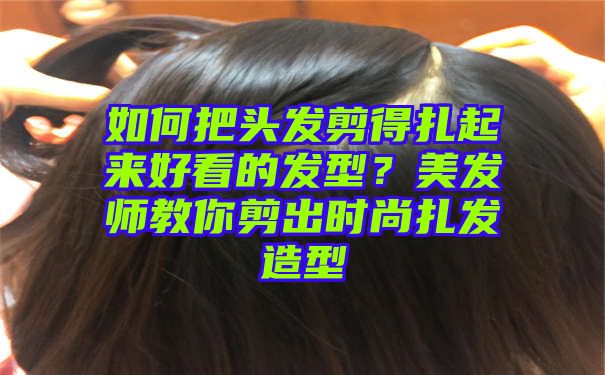 如何把头发剪得扎起来好看的发型？美发师教你剪出时尚扎发造型