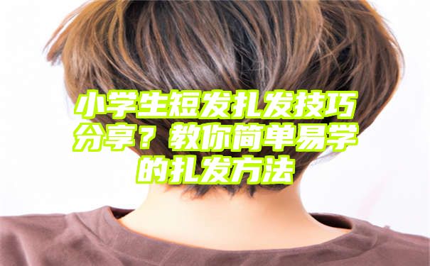 小学生短发扎发技巧分享？教你简单易学的扎发方法