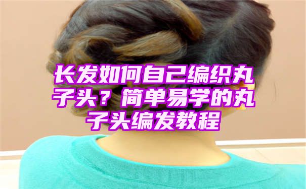 长发如何自己编织丸子头？简单易学的丸子头编发教程