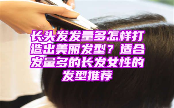 长头发发量多怎样打造出美丽发型？适合发量多的长发女性的发型推荐