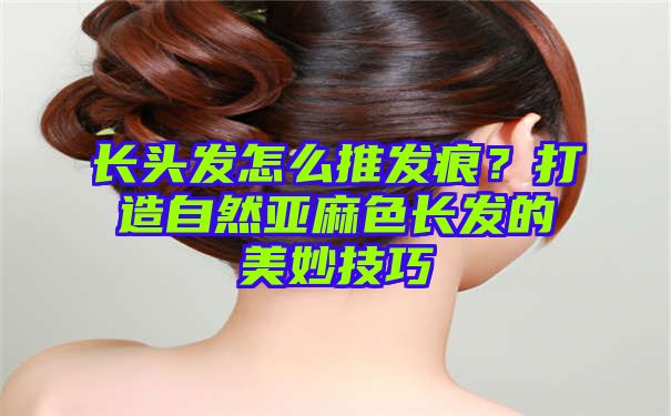 长头发怎么推发痕？打造自然亚麻色长发的美妙技巧