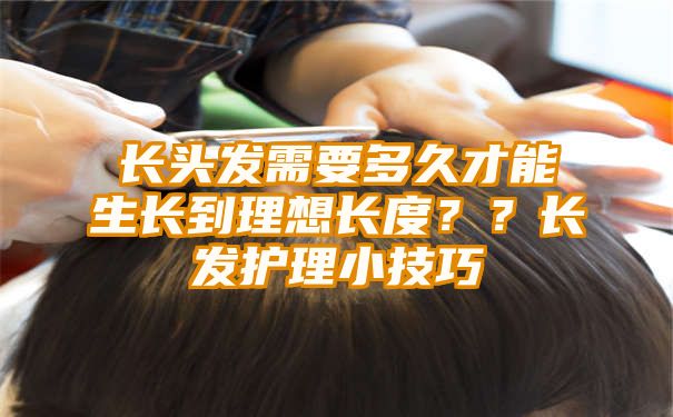 长头发需要多久才能生长到理想长度？？长发护理小技巧