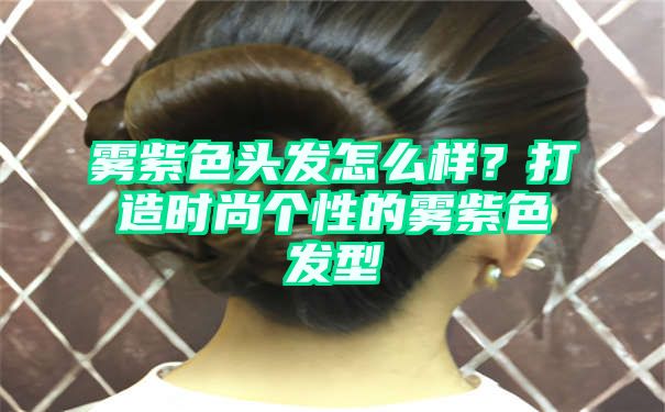 雾紫色头发怎么样？打造时尚个性的雾紫色发型