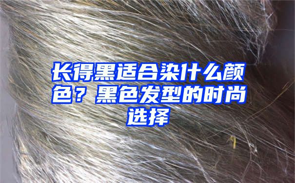 长得黑适合染什么颜色？黑色发型的时尚选择